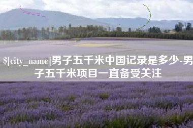 广饶男子五千米中国记录是多少-男子五千米项目一直备受关注