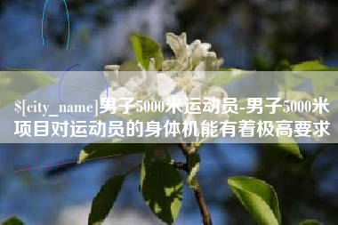 广饶男子5000米运动员-男子5000米项目对运动员的身体机能有着极高要求