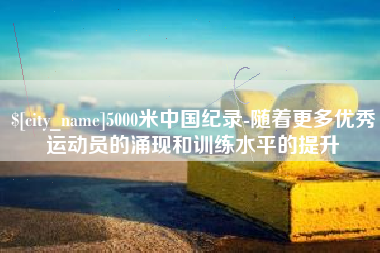 广饶5000米中国纪录-随着更多优秀运动员的涌现和训练水平的提升