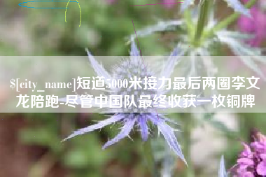 广饶短道5000米接力最后两圈李文龙陪跑-尽管中国队最终收获一枚铜牌