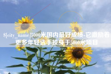 广饶5000米国内最好成绩-它激励着更多年轻选手投身于5000米项目