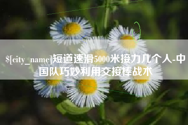 广饶短道速滑5000米接力几个人-中国队巧妙利用交接棒战术