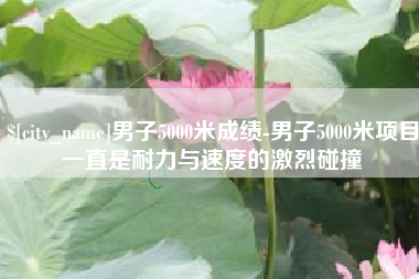 广饶男子5000米成绩-男子5000米项目一直是耐力与速度的激烈碰撞