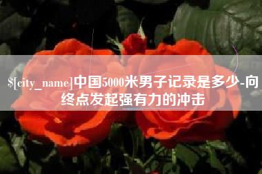 广饶中国5000米男子记录是多少-向终点发起强有力的冲击
