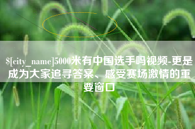 广饶5000米有中国选手吗视频-更是成为大家追寻答案、感受赛场激情的重要窗口