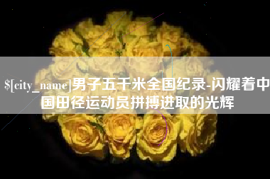 广饶男子五千米全国纪录-闪耀着中国田径运动员拼搏进取的光辉