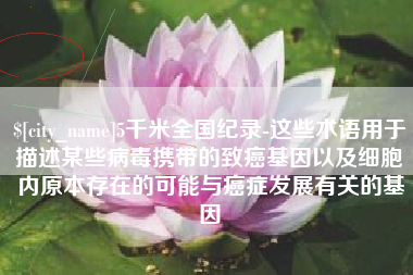 广饶5千米全国纪录-这些术语用于描述某些病毒携带的致癌基因以及细胞内原本存在的可能与癌症发展有关的基因