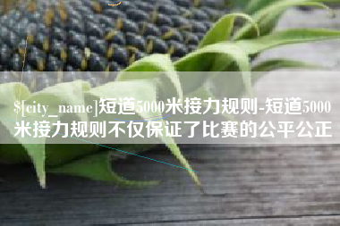 广饶短道5000米接力规则-短道5000米接力规则不仅保证了比赛的公平公正