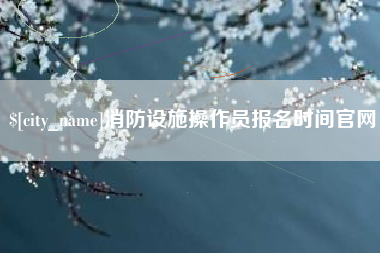 广饶消防设施操作员报名时间官网