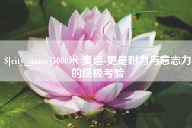 广饶5000米 奥运-更是耐力与意志力的终极考验