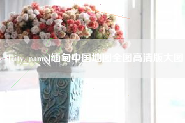 广饶缅甸中国地图全图高清版大图