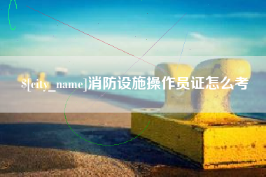广饶消防设施操作员证怎么考