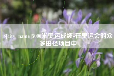 广饶5000米奥运成绩-在奥运会的众多田径项目中