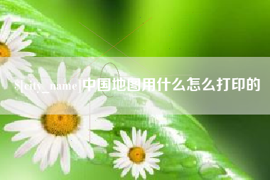 广饶中国地图用什么怎么打印的