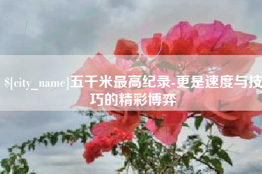 广饶五千米最高纪录-更是速度与技巧的精彩博弈