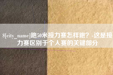 广饶跑50米接力赛怎样跑？-这是接力赛区别于个人赛的关键部分