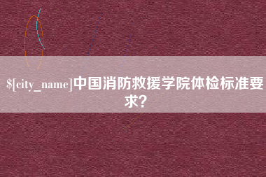 广饶中国消防救援学院体检标准要求？