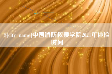 广饶中国消防救援学院2021年体检时间