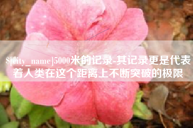 广饶5000米的记录-其记录更是代表着人类在这个距离上不断突破的极限