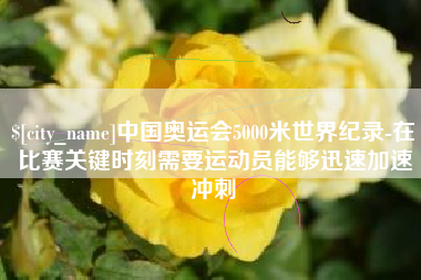广饶中国奥运会5000米世界纪录-在比赛关键时刻需要运动员能够迅速加速冲刺