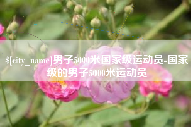 广饶男子5000米国家级运动员-国家级的男子5000米运动员