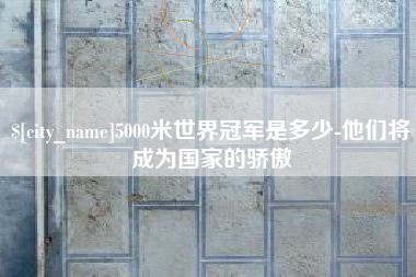 广饶5000米世界冠军是多少-他们将成为国家的骄傲