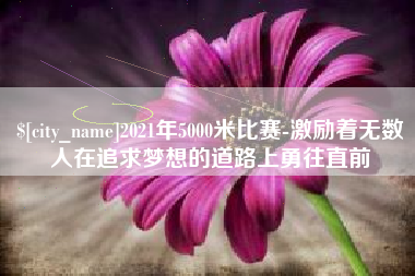 广饶2021年5000米比赛-激励着无数人在追求梦想的道路上勇往直前