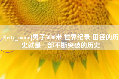 广饶男子5000米 世界纪录-田径的历史就是一部不断突破的历史