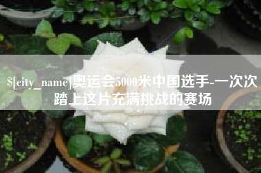 广饶奥运会5000米中国选手-一次次踏上这片充满挑战的赛场