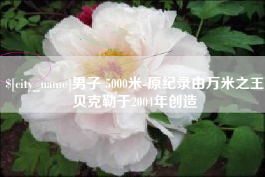 广饶男子 5000米-原纪录由万米之王贝克勒于2004年创造