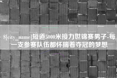 广饶短道5000米接力世锦赛男子-每一支参赛队伍都怀揣着夺冠的梦想