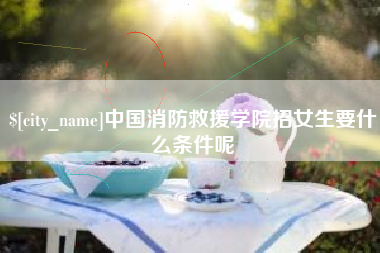 广饶中国消防救援学院招女生要什么条件呢
