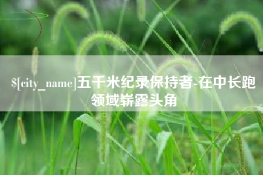 广饶五千米纪录保持者-在中长跑领域崭露头角