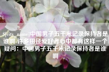 广饶中国男子五千米记录保持者是谁啊-许多田径爱好者心中都有这样一个疑问：中国男子五千米记录保持者是谁啊