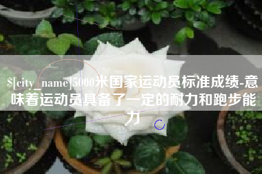 广饶5000米国家运动员标准成绩-意味着运动员具备了一定的耐力和跑步能力