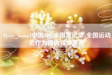 广饶中国5000米国家记录-全国运动会作为国内顶级赛事