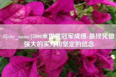 广饶5000米世界冠军成绩-最终凭借强大的实力和坚定的信念