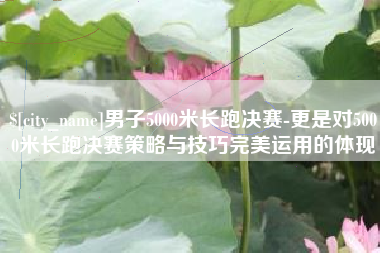 广饶男子5000米长跑决赛-更是对5000米长跑决赛策略与技巧完美运用的体现