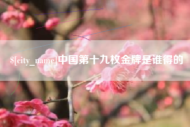 广饶中国第十九枚金牌是谁得的