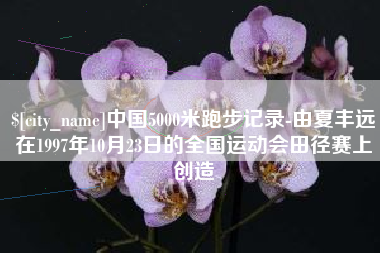 广饶中国5000米跑步记录-由夏丰远在1997年10月23日的全国运动会田径赛上创造