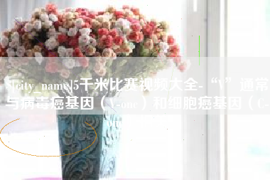 广饶5千米比赛视频大全-“V”通常与病毒癌基因（V-onc）和细胞癌基因（C-onc）相关
