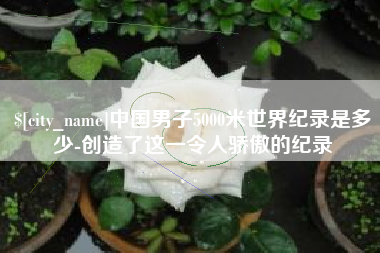 广饶中国男子5000米世界纪录是多少-创造了这一令人骄傲的纪录