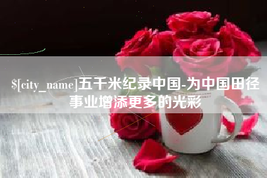 广饶五千米纪录中国-为中国田径事业增添更多的光彩
