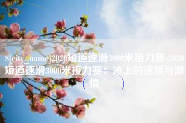 广饶2020短道速滑3000米接力赛-2020短道速滑3000米接力赛：冰上的速度与激情