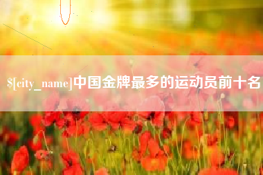 广饶中国金牌最多的运动员前十名