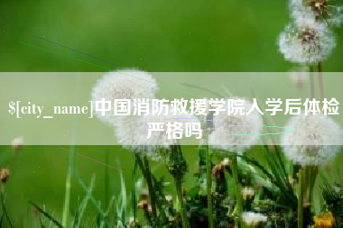 广饶中国消防救援学院入学后体检严格吗
