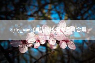 广饶消防院校报考条件合集