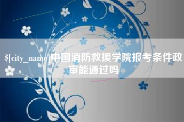 广饶中国消防救援学院报考条件政审能通过吗
