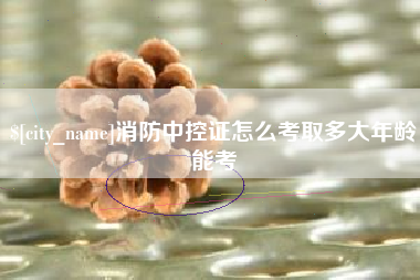广饶消防中控证怎么考取多大年龄能考